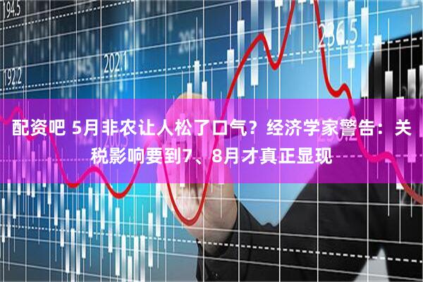 配资吧 5月非农让人松了口气？经济学家警告：关税影响要到7、8月才真正显现