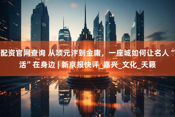 配资官网查询 从项元汴到金庸，一座城如何让名人“活”在身边 | 新京报快评_嘉兴_文化_天籁