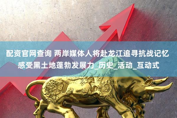 配资官网查询 两岸媒体人将赴龙江追寻抗战记忆 感受黑土地蓬勃发展力_历史_活动_互动式