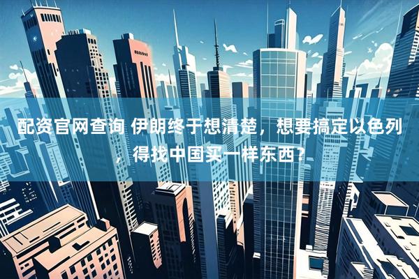配资官网查询 伊朗终于想清楚，想要搞定以色列，得找中国买一样东西？