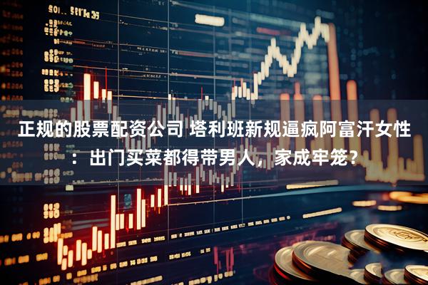正规的股票配资公司 塔利班新规逼疯阿富汗女性：出门买菜都得带男人，家成牢笼？