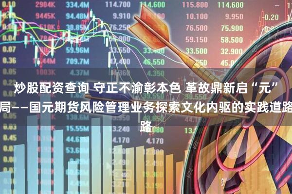 炒股配资查询 守正不渝彰本色 革故鼎新启“元”局——国元期货风险管理业务探索文化内驱的实践道路