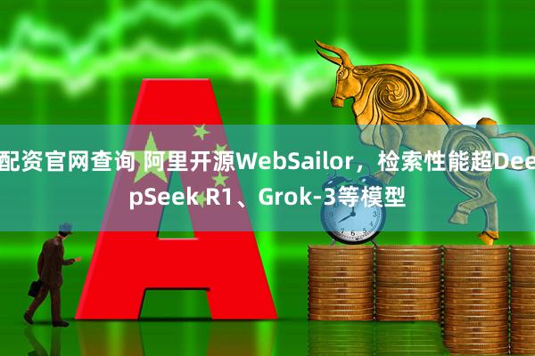 配资官网查询 阿里开源WebSailor，检索性能超DeepSeek R1、Grok-3等模型