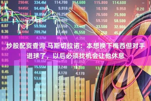 炒股配资查询 马斯切拉诺：本想换下梅西但对手进球了，以后必须找机会让他休息