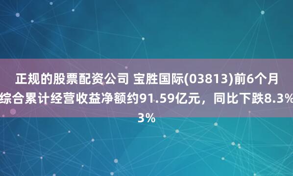 正规的股票配资公司 宝胜国际(03813)前6个月综合累计经营收益净额约91.59亿元，同比下跌8.3%