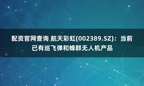 配资官网查询 航天彩虹(002389.SZ)：当前已有巡飞弹和蜂群无人机产品