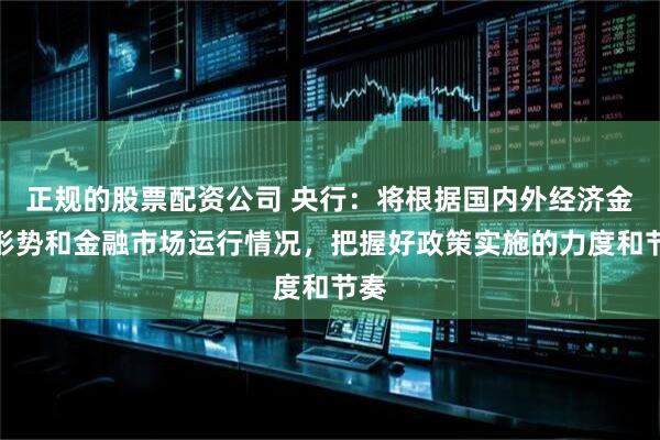 正规的股票配资公司 央行：将根据国内外经济金融形势和金融市场运行情况，把握好政策实施的力度和节奏