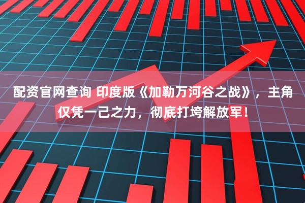 配资官网查询 印度版《加勒万河谷之战》，主角仅凭一己之力，彻底打垮解放军！
