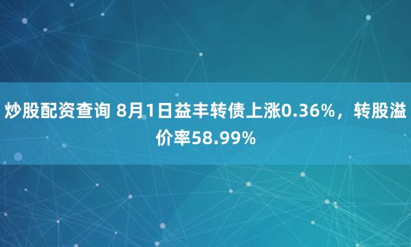 炒股配资查询 8月1日益丰转债上涨0.36%，转股溢价率58.99%