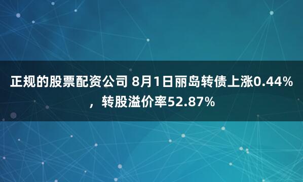 正规的股票配资公司 8月1日丽岛转债上涨0.44%，转股溢价率52.87%