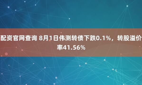 配资官网查询 8月1日伟测转债下跌0.1%，转股溢价率41.56%