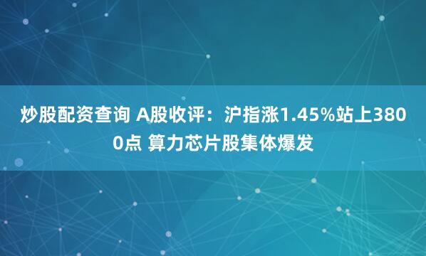 炒股配资查询 A股收评：沪指涨1.45%站上3800点 算力芯片股集体爆发