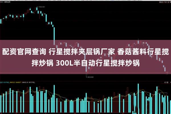 配资官网查询 行星搅拌夹层锅厂家 香菇酱料行星搅拌炒锅 300L半自动行星搅拌炒锅