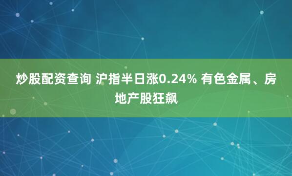 炒股配资查询 沪指半日涨0.24% 有色金属、房地产股狂飙