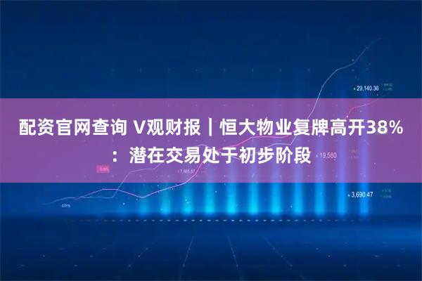 配资官网查询 V观财报｜恒大物业复牌高开38%：潜在交易处于初步阶段