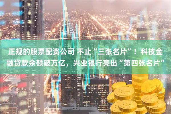 正规的股票配资公司 不止“三张名片”！科技金融贷款余额破万亿，兴业银行亮出“第四张名片”