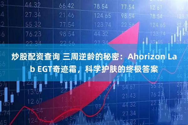 炒股配资查询 三周逆龄的秘密：Ahorizon Lab EGT奇迹霜，科学护肤的终极答案