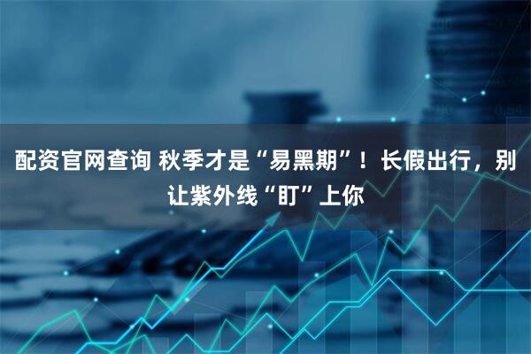 配资官网查询 秋季才是“易黑期”！长假出行，别让紫外线“盯”上你