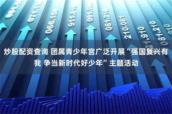 炒股配资查询 团属青少年宫广泛开展“强国复兴有我 争当新时代好少年”主题活动