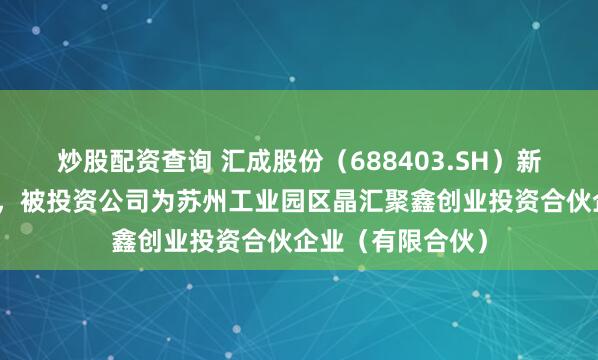 炒股配资查询 汇成股份（688403.SH）新增一起对外投资，被投资公司为苏州工业园区晶汇聚鑫创业投资合伙企业（有限合伙）