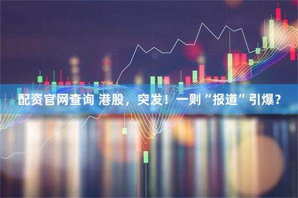 配资官网查询 港股，突发！一则“报道”引爆？