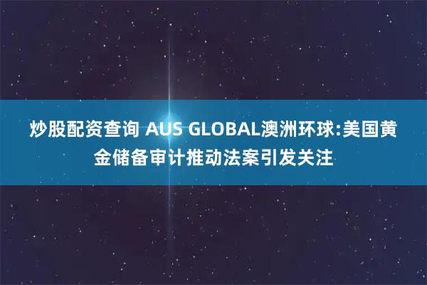 炒股配资查询 AUS GLOBAL澳洲环球:美国黄金储备审计推动法案引发关注