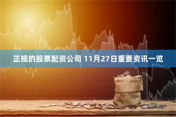 正规的股票配资公司 11月27日重要资讯一览