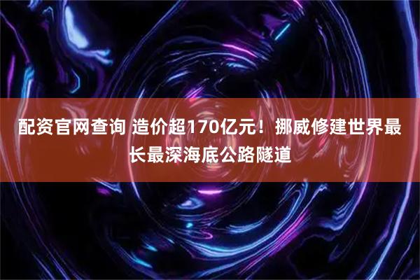 配资官网查询 造价超170亿元！挪威修建世界最长最深海底公路隧道