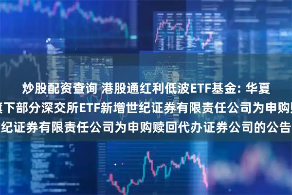 炒股配资查询 港股通红利低波ETF基金: 华夏基金管理有限公司关于旗下部分深交所ETF新增世纪证券有限责任公司为申购赎回代办证券公司的公告