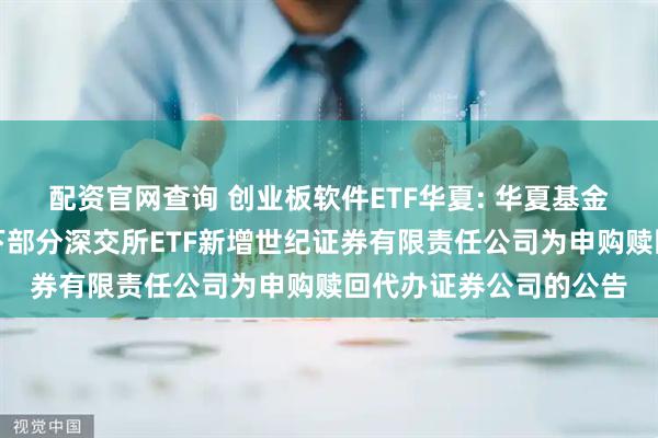 配资官网查询 创业板软件ETF华夏: 华夏基金管理有限公司关于旗下部分深交所ETF新增世纪证券有限责任公司为申购赎回代办证券公司的公告