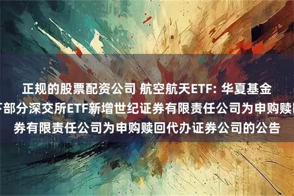 正规的股票配资公司 航空航天ETF: 华夏基金管理有限公司关于旗下部分深交所ETF新增世纪证券有限责任公司为申购赎回代办证券公司的公告