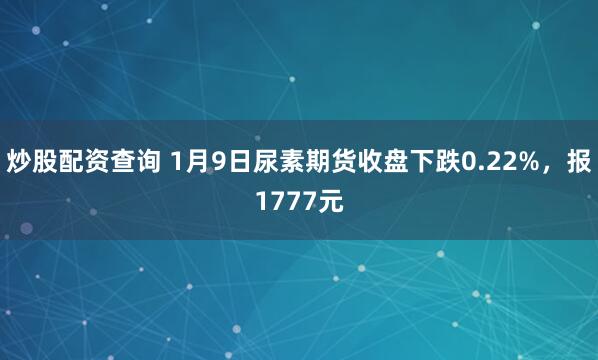 炒股配资查询 1月9日尿素期货收盘下跌0.22%，报1777元