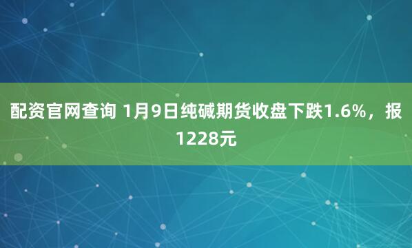配资官网查询 1月9日纯碱期货收盘下跌1.6%，报1228元