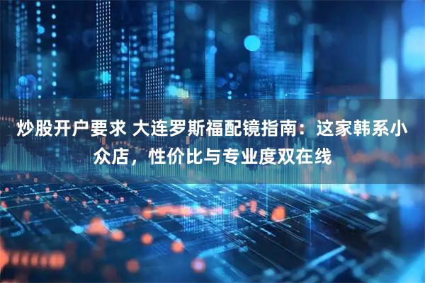 炒股开户要求 大连罗斯福配镜指南：这家韩系小众店，性价比与专业度双在线
