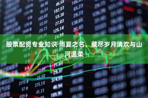 股票配资专业知识 雨夏之名，藏尽岁月清欢与山河温柔
