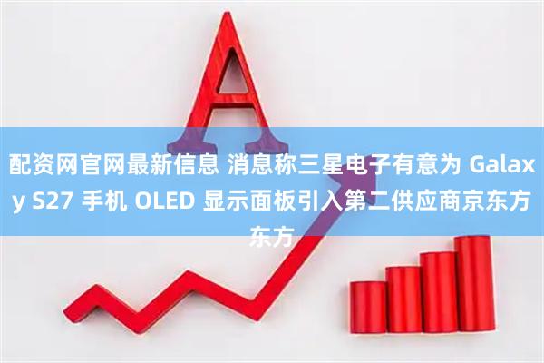 配资网官网最新信息 消息称三星电子有意为 Galaxy S27 手机 OLED 显示面板引入第二供应商京东方
