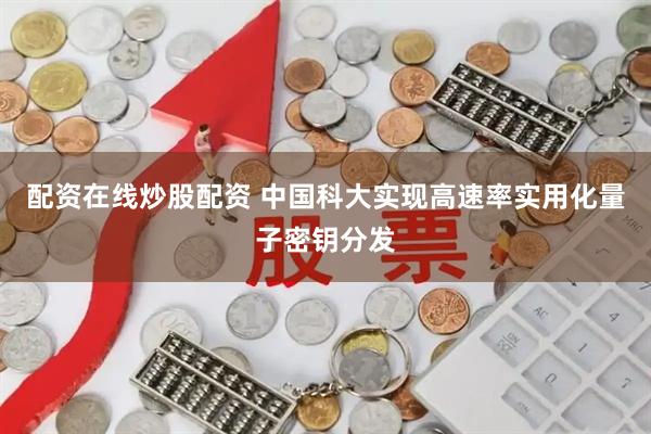 配资在线炒股配资 中国科大实现高速率实用化量子密钥分发