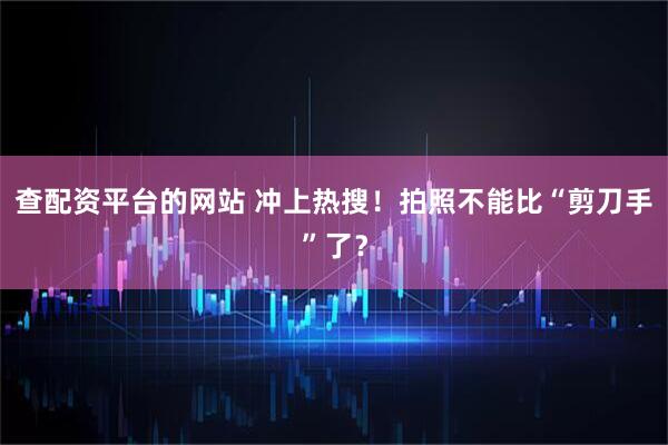查配资平台的网站 冲上热搜！拍照不能比“剪刀手”了？