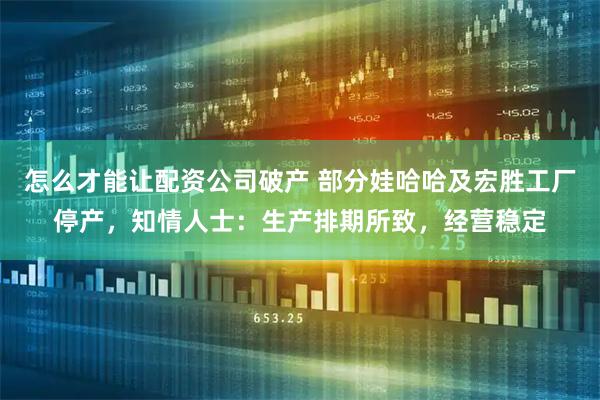 怎么才能让配资公司破产 部分娃哈哈及宏胜工厂停产，知情人士：生产排期所致，经营稳定