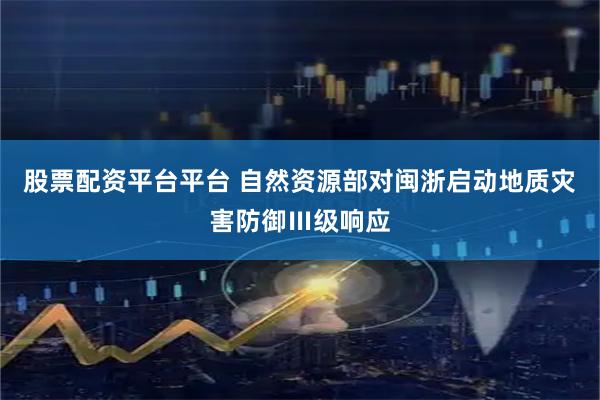 股票配资平台平台 自然资源部对闽浙启动地质灾害防御Ⅲ级响应
