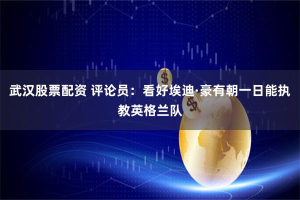武汉股票配资 评论员：看好埃迪·豪有朝一日能执教英格兰队